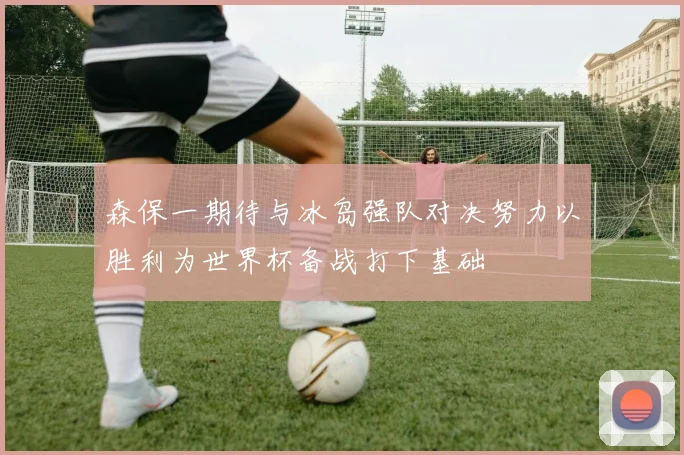 森保一期待与冰岛强队对决努力以胜利为世界杯备战打下基础