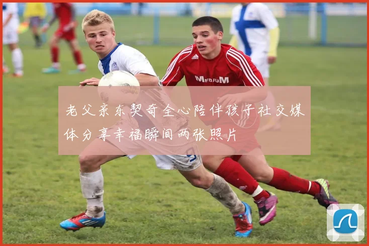老父亲东契奇全心陪伴孩子社交媒体分享幸福瞬间两张照片
