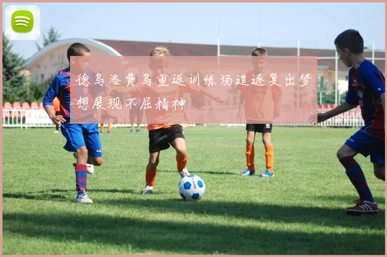 德乌洛费乌重返训练场追逐复出梦想展现不屈精神