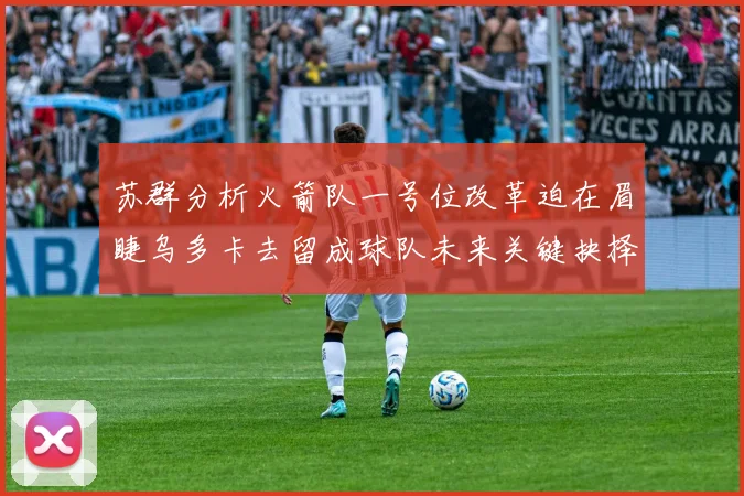 苏群分析火箭队一号位改革迫在眉睫乌多卡去留成球队未来关键抉择