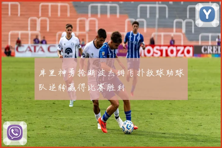库里神勇抢断波杰姆飞扑救球助球队逆转赢得比赛胜利