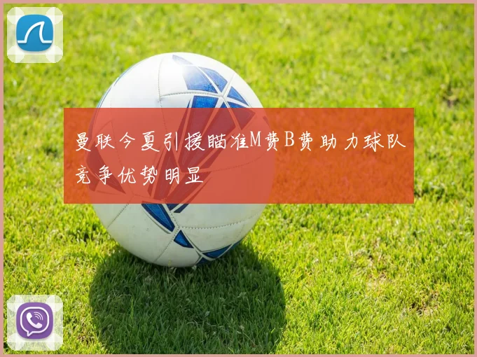 曼联今夏引援瞄准M费B费助力球队竞争优势明显