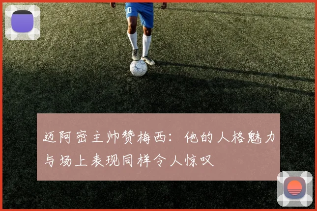 迈阿密主帅赞梅西：他的人格魅力与场上表现同样令人惊叹