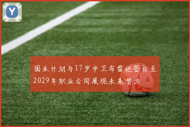 国米计划与17岁中卫布雷达签订至2029年职业合同展现未来潜力