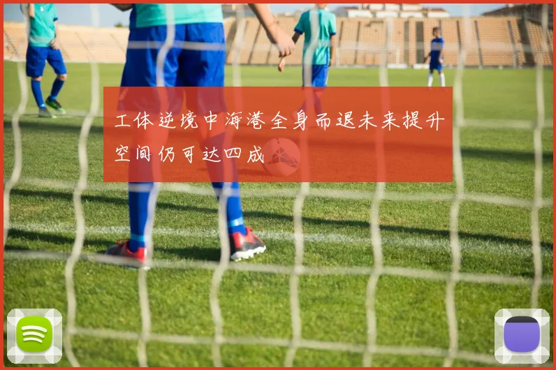 工体逆境中海港全身而退未来提升空间仍可达四成