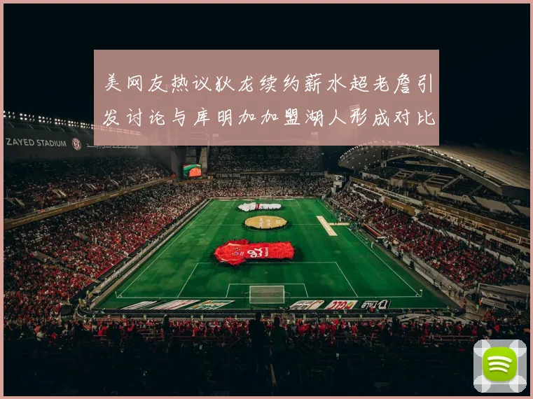 美网友热议狄龙续约薪水超老詹引发讨论与库明加加盟湖人形成对比