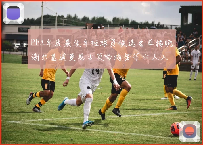 PFA年度最佳年轻球员候选名单揭晓谢尔基道曼恩古莫哈梅努等六人入围