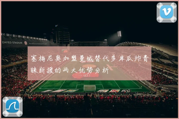 塞梅尼奥加盟曼城替代多库瓜帅青睐新援的两大优势分析