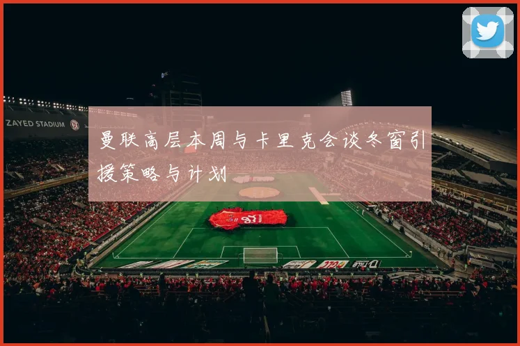 曼联高层本周与卡里克会谈冬窗引援策略与计划