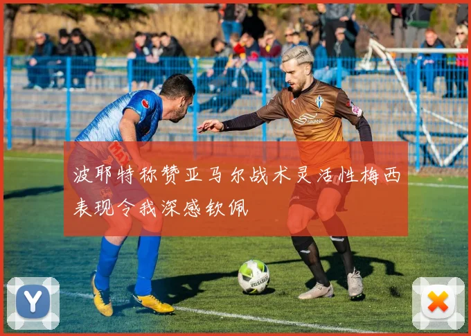波耶特称赞亚马尔战术灵活性梅西表现令我深感钦佩