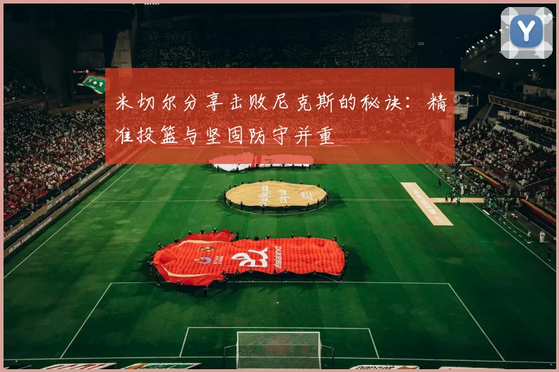 米切尔分享击败尼克斯的秘诀：精准投篮与坚固防守并重