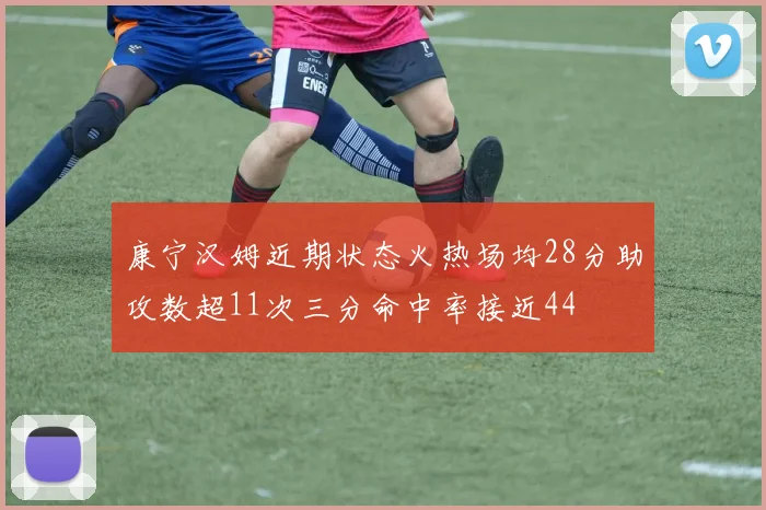 康宁汉姆近期状态火热场均28分助攻数超11次三分命中率接近44