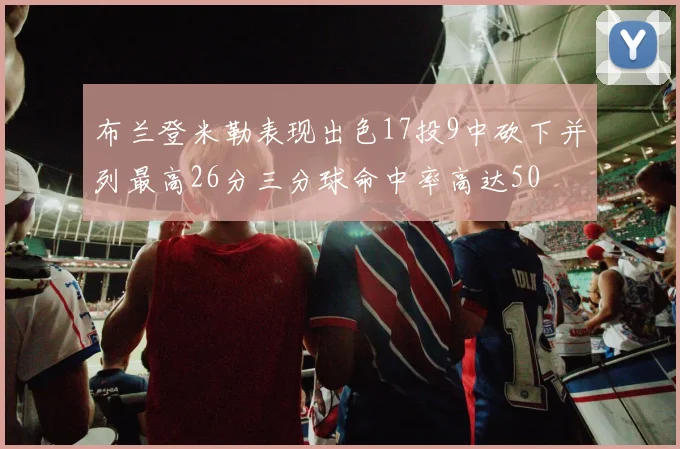 布兰登米勒表现出色17投9中砍下并列最高26分三分球命中率高达50