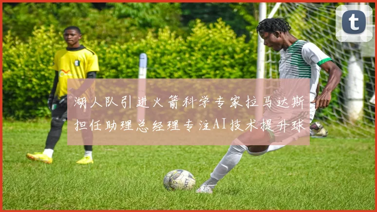 湖人队引进火箭科学专家拉马达斯担任助理总经理专注AI技术提升球队竞争力