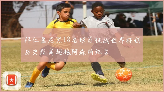 拜仁慕尼黑18名球员征战世界杯创历史新高超越阿森纳纪录