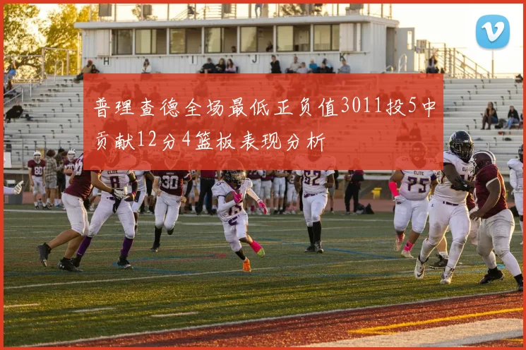 普理查德全场最低正负值3011投5中贡献12分4篮板表现分析