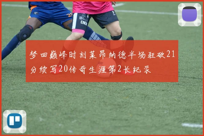 梦回巅峰时刻莱昂纳德半场狂砍21分续写20传奇生涯第2长纪录