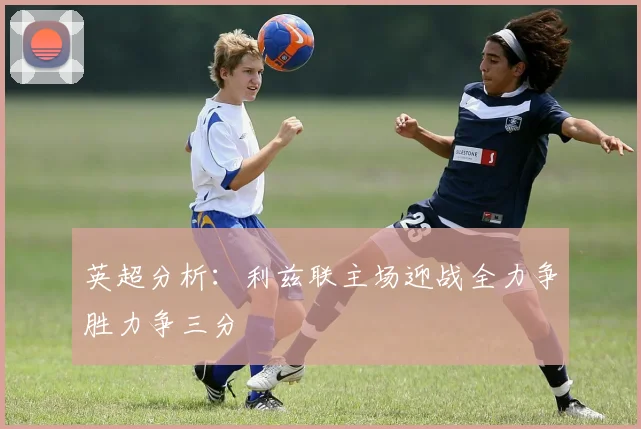 英超分析：利兹联主场迎战全力争胜力争三分