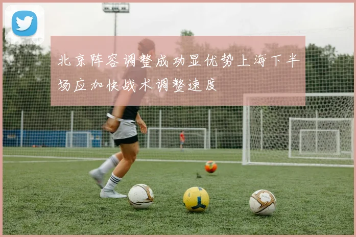 北京阵容调整成功显优势上海下半场应加快战术调整速度