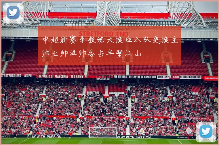 中超新赛季教练大换血八队更换主帅土帅洋帅各占半壁江山