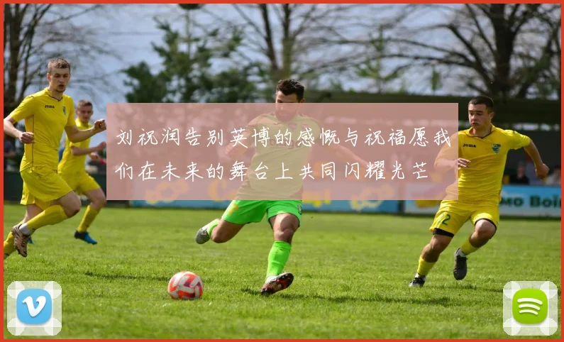 刘祝润告别英博的感慨与祝福愿我们在未来的舞台上共同闪耀光芒
