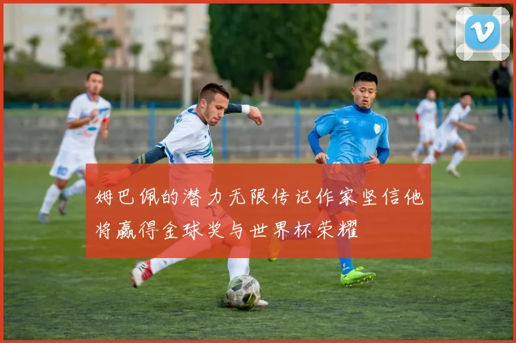 姆巴佩的潜力无限传记作家坚信他将赢得金球奖与世界杯荣耀