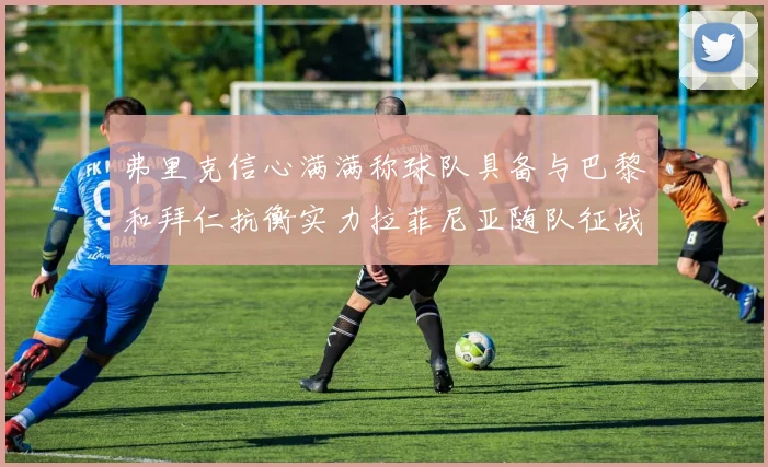 弗里克信心满满称球队具备与巴黎和拜仁抗衡实力拉菲尼亚随队征战