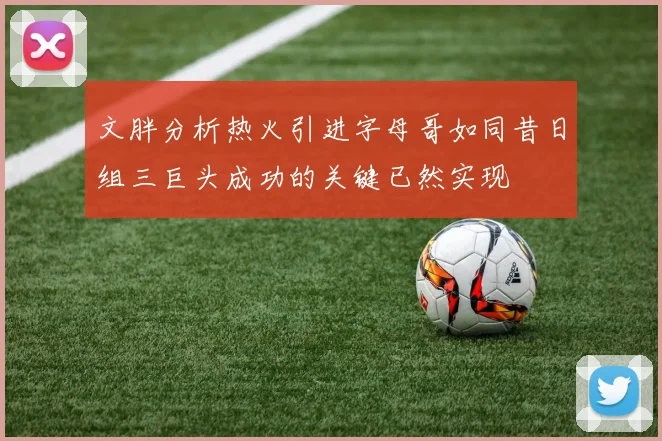 文胖分析热火引进字母哥如同昔日组三巨头成功的关键已然实现