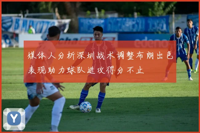 媒体人分析深圳战术调整布朗出色表现助力球队进攻得分不止