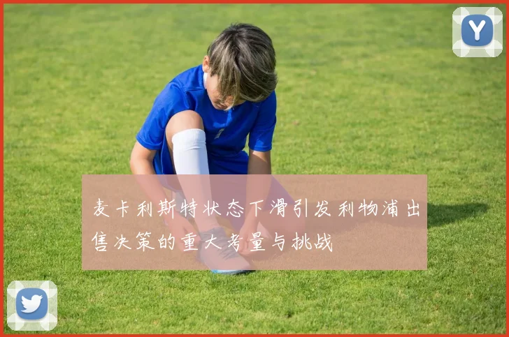 麦卡利斯特状态下滑引发利物浦出售决策的重大考量与挑战