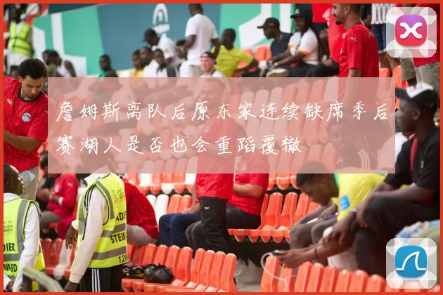 詹姆斯离队后原东家连续缺席季后赛湖人是否也会重蹈覆辙