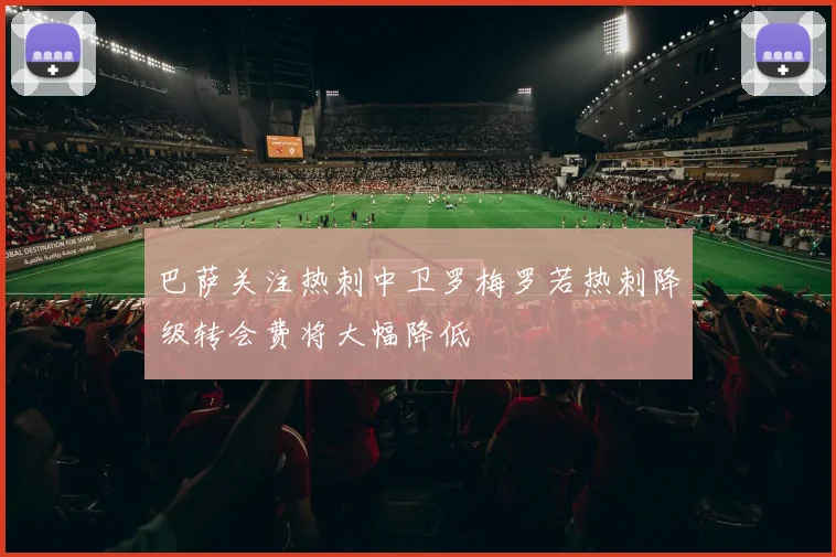巴萨关注热刺中卫罗梅罗若热刺降级转会费将大幅降低