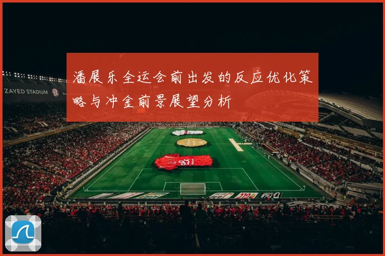 潘展乐全运会前出发的反应优化策略与冲金前景展望分析