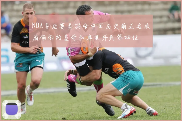 NBA季后赛真实命中率历史前五名浓眉领衔约基奇和库里并列第四位
