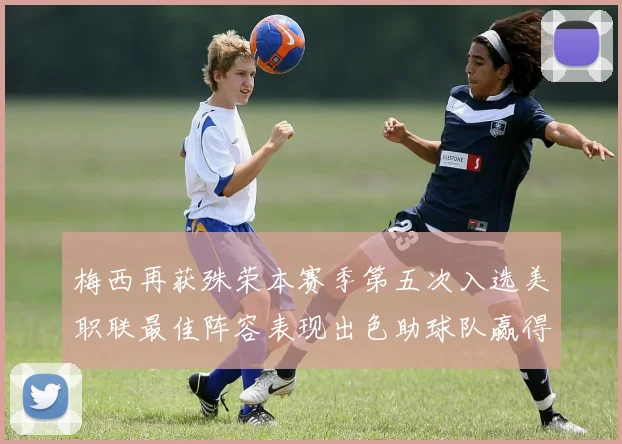 梅西再获殊荣本赛季第五次入选美职联最佳阵容表现出色助球队赢得胜利