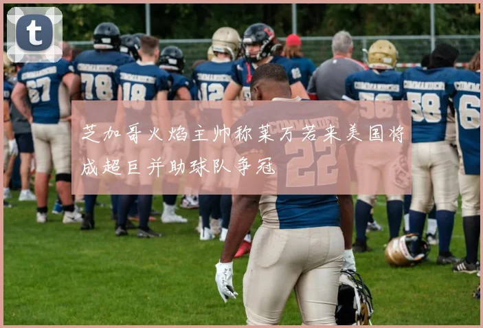 芝加哥火焰主帅称莱万若来美国将成超巨并助球队争冠