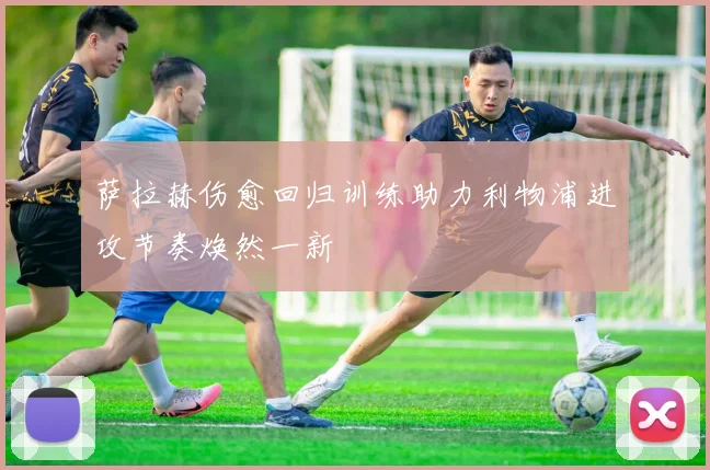 萨拉赫伤愈回归训练助力利物浦进攻节奏焕然一新