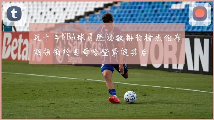 近十年NBA球员胜场数排行榜杰伦布朗领衔约基奇哈登紧随其后